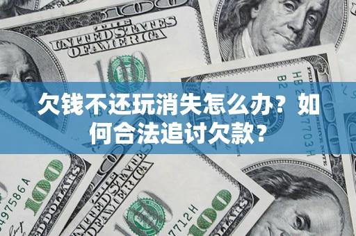 北京欠钱不还玩消失怎么办？如何合法追讨欠款？
