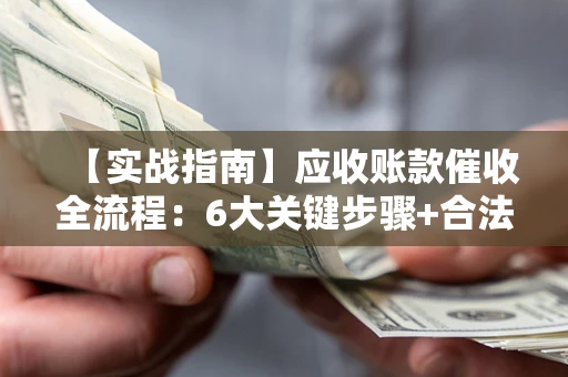 北京【实战指南】应收账款催收全流程：6大关键步骤+合法回款技巧