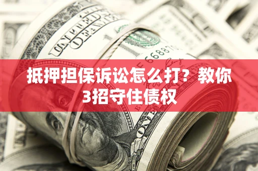 北京抵押担保诉讼怎么打？教你3招守住债权