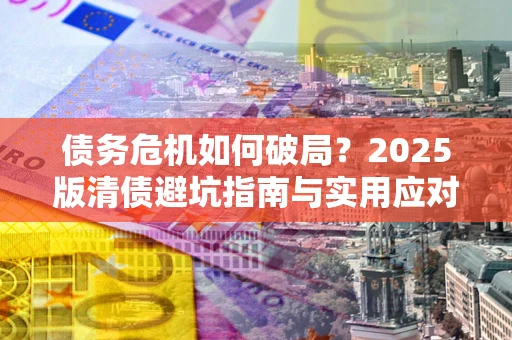 北京债务危机如何破局？2025版清债避坑指南与实用应对策略