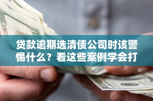 北京贷款逾期选清债公司时该警惕什么？看这些案例学会打翻身仗