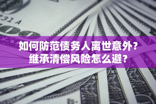 北京如何防范债务人离世意外？继承清偿风险怎么避？