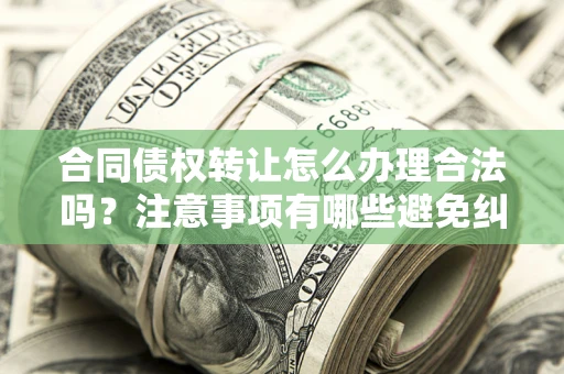北京合同债权转让怎么办理合法吗？注意事项有哪些避免纠纷？