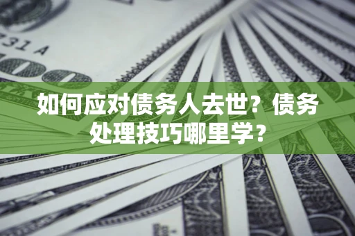 北京如何应对债务人去世？债务处理技巧哪里学？