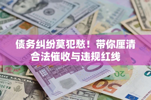 北京债务纠纷莫犯愁！带你厘清合法催收与违规红线