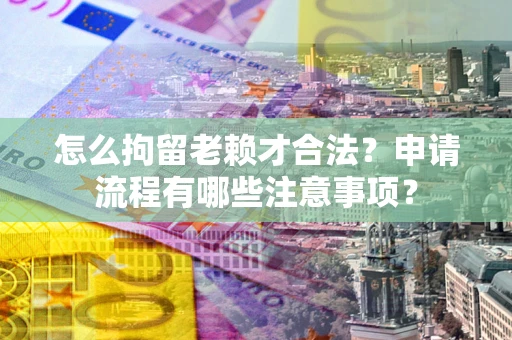 北京怎么拘留老赖才合法？申请流程有哪些注意事项？