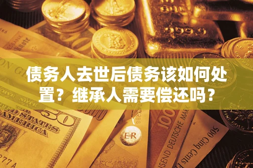 北京债务人去世后债务该如何处置？继承人需要偿还吗？