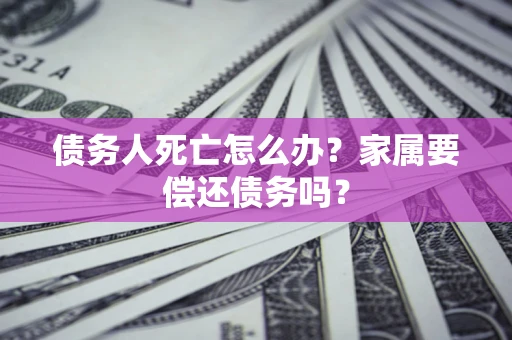 北京债务人死亡怎么办？家属要偿还债务吗？