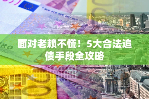 北京面对老赖不慌！5大合法追债手段全攻略