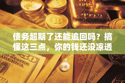 北京债务超期了还能追回吗？搞懂这三点，你的钱还没凉透