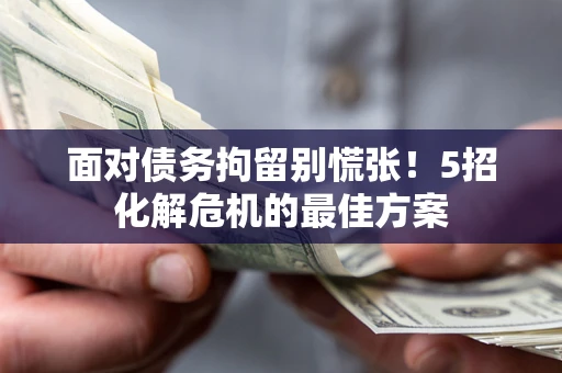 北京面对债务拘留别慌张！5招化解危机的最佳方案