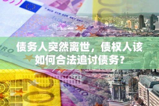 北京债务人突然离世，债权人该如何合法追讨债务？