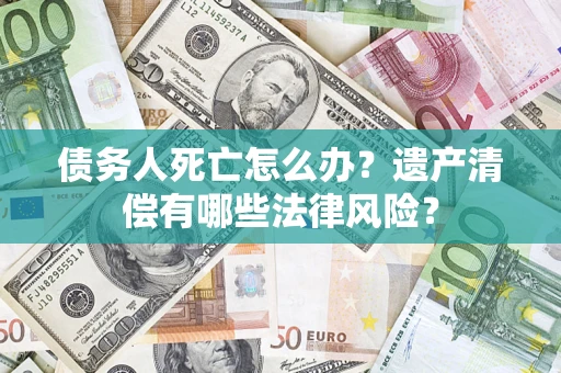 北京债务人死亡怎么办？遗产清偿有哪些法律风险？