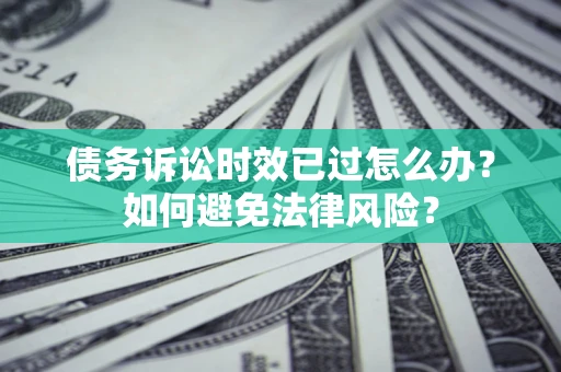 北京债务诉讼时效已过怎么办？如何避免法律风险？