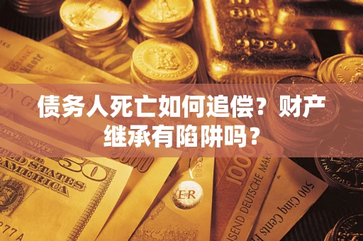 北京债务人死亡如何追偿？财产继承有陷阱吗？