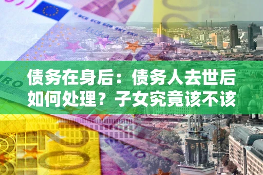 北京债务在身后：债务人去世后如何处理？子女究竟该不该还钱？