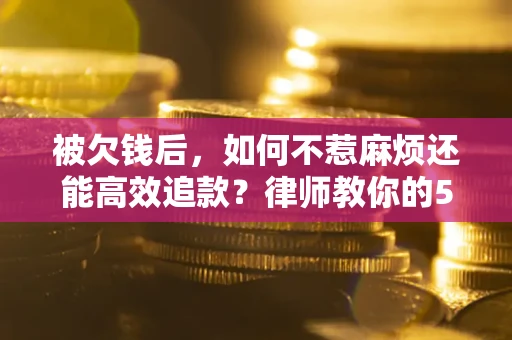 北京被欠钱后，如何不惹麻烦还能高效追款？律师教你的5步合法讨债法