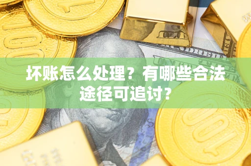 北京坏账怎么处理？有哪些合法途径可追讨？