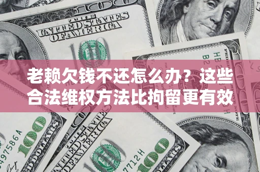 北京老赖欠钱不还怎么办？这些合法维权方法比拘留更有效