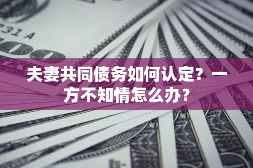 北京夫妻共同债务如何认定？一方不知情怎么办？
