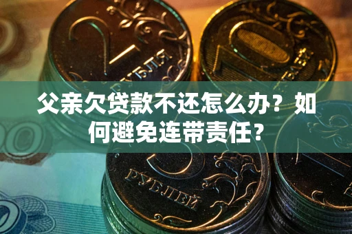 北京父亲欠贷款不还怎么办？如何避免连带责任？