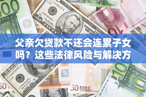 北京父亲欠贷款不还会连累子女吗？这些法律风险与解决方法要早知道！