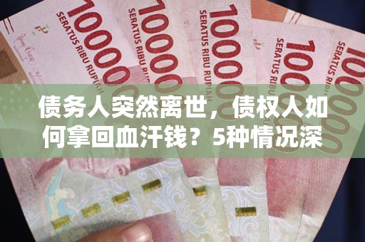 北京债务人突然离世，债权人如何拿回血汗钱？5种情况深度解析