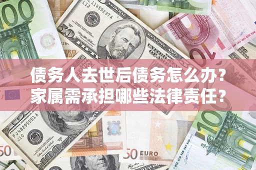 北京债务人去世后债务怎么办？家属需承担哪些法律责任？