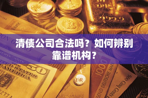北京清债公司合法吗?如何辨别靠谱机构? 北京清债公司合法吗?如何辨别靠谱机构?