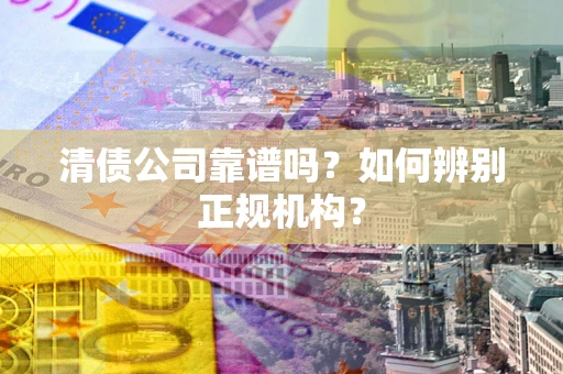 北京清债公司靠谱吗？如何辨别正规机构？