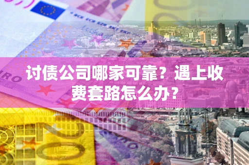 北京讨债公司哪家可靠？遇上收费套路怎么办？
