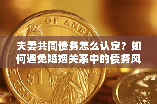 北京夫妻共同债务怎么认定？如何避免婚姻关系中的债务风险？