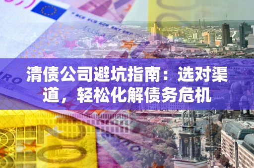 北京清债公司避坑指南：选对渠道，轻松化解债务危机