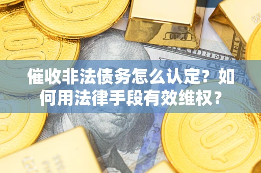 北京催收非法债务怎么认定？如何用法律手段有效维权？