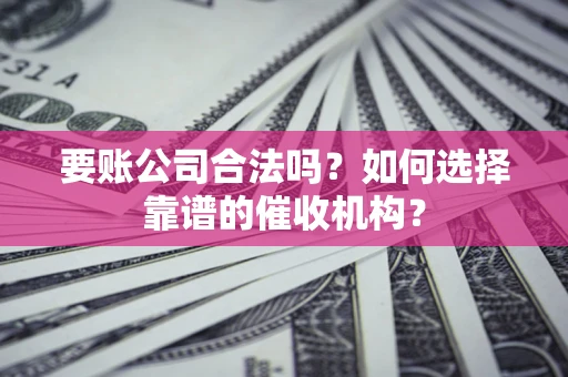 北京要账公司合法吗？如何选择靠谱的催收机构？
