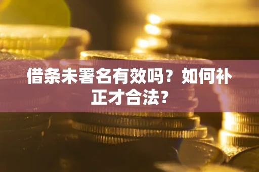 北京借条未署名有效吗？如何补正才合法？
