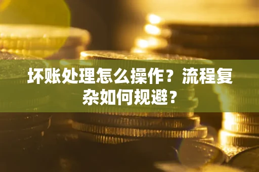 北京坏账处理怎么操作？流程复杂如何规避？