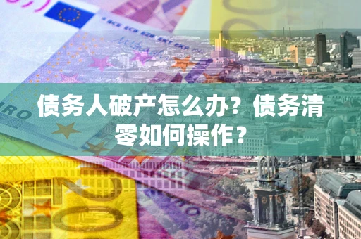 北京债务人破产怎么办？债务清零如何操作？