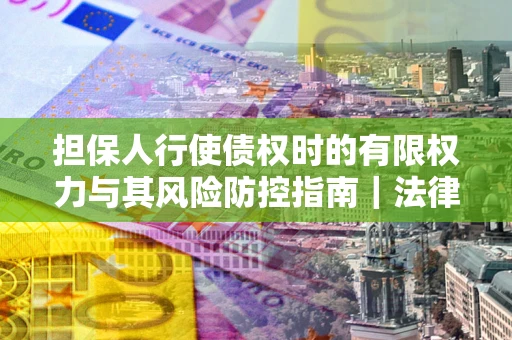 北京担保人行使债权时的有限权力与其风险防控指南｜法律实务解析