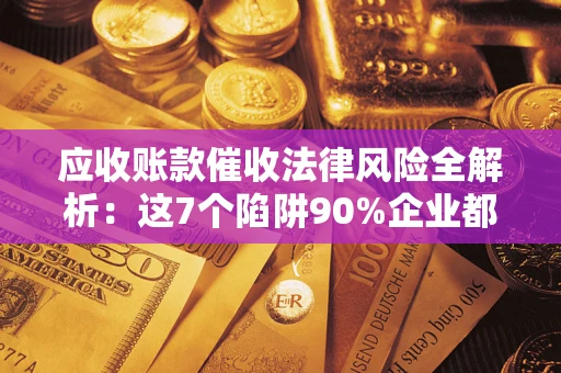 北京应收账款催收法律风险全解析：这7个陷阱90%企业都踩过（含合规应对指南）