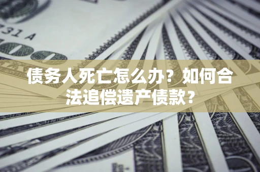 北京债务人死亡怎么办？如何合法追偿遗产债款？