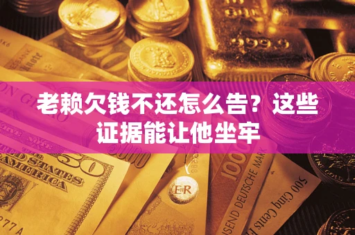 北京老赖欠钱不还怎么告？这些证据能让他坐牢