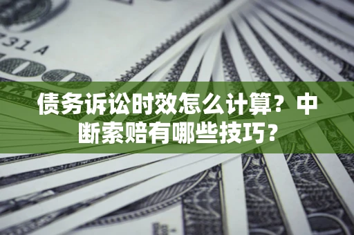 北京债务诉讼时效怎么计算？中断索赔有哪些技巧？