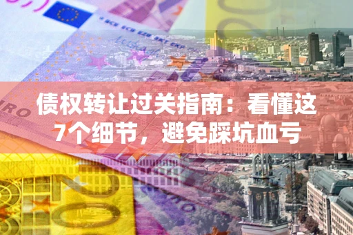 北京债权转让过关指南：看懂这7个细节，避免踩坑血亏