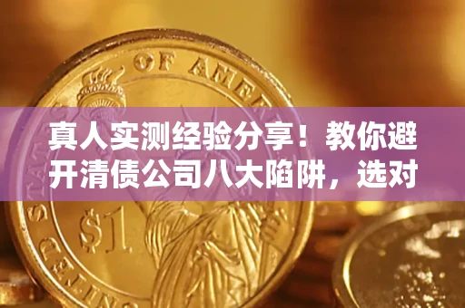 北京真人实测经验分享！教你避开清债公司八大陷阱，选对机构少走十年弯路
