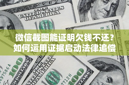 北京微信截图能证明欠钱不还？如何运用证据启动法律追偿程序？