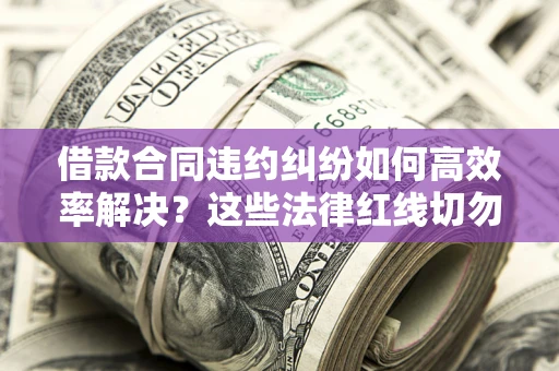 北京借款合同违约纠纷如何高效率解决？这些法律红线切勿触碰