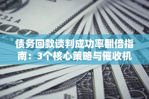 北京债务回款谈判成功率翻倍指南：3个核心策略与催收机构避坑法则