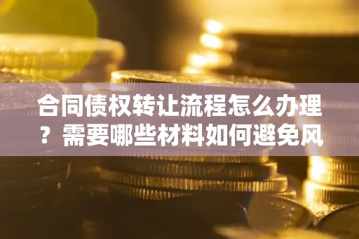 北京合同债权转让流程怎么办理？需要哪些材料如何避免风险？