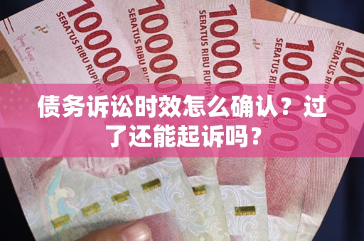 北京债务诉讼时效怎么确认？过了还能起诉吗？
